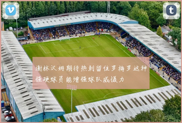 谢林汉姆期待热刺留住罗梅罗这种强硬球员能增强球队威慑力