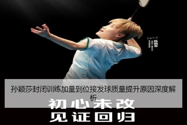 孙颖莎封闭训练加量到位接发球质量提升原因深度解析