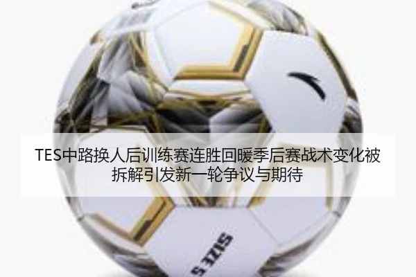 TES中路换人后训练赛连胜回暖季后赛战术变化被拆解引发新一轮争议与期待