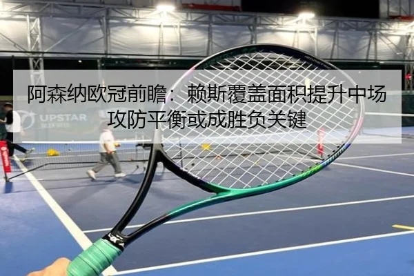 阿森纳欧冠前瞻：赖斯覆盖面积提升中场攻防平衡或成胜负关键